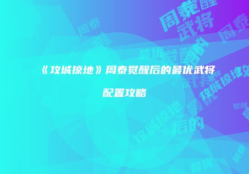 《攻城掠地》周泰觉醒后的最优武将配置攻略