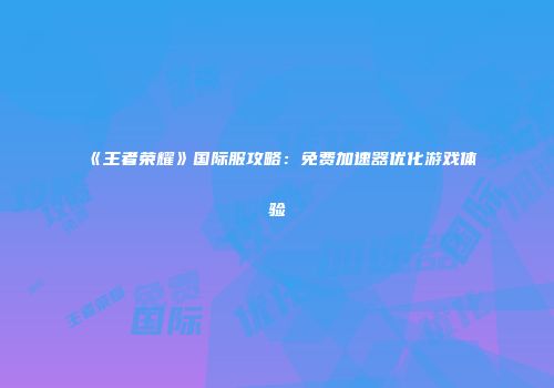 《王者荣耀》国际服攻略：免费加速器优化游戏体验