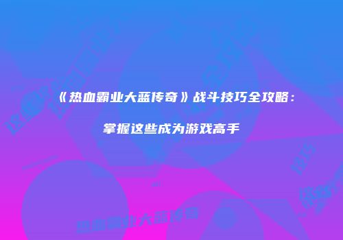 《热血霸业大蓝传奇》战斗技巧全攻略：掌握这些成为游戏高手