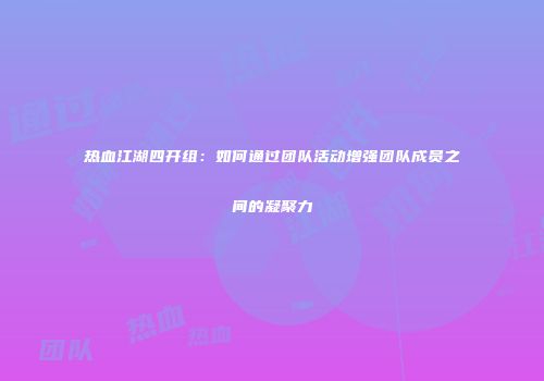 热血江湖四开组：如何通过团队活动增强团队成员之间的凝聚力