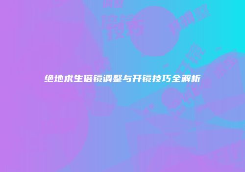 绝地求生倍镜调整与开镜技巧全解析