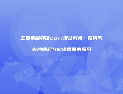 王者荣耀韩信2017玩法解析：强势刺客的崛起与必输局面的原因