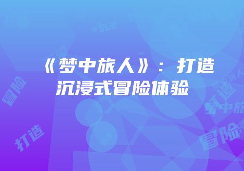 《梦中旅人》：打造沉浸式冒险体验