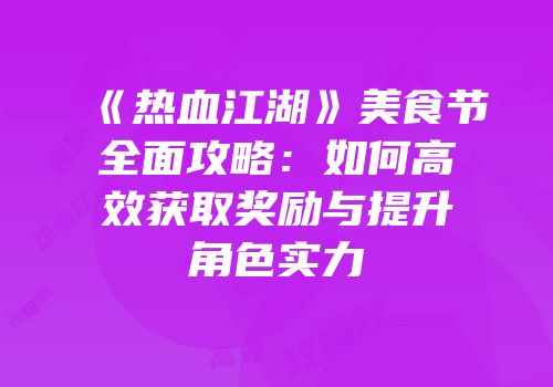 《热血江湖》美食节全面攻略:如何高效获取奖励与提升角色实力