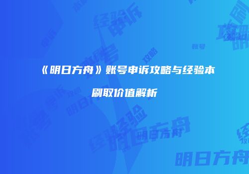 《明日方舟》账号申诉攻略与经验本刷取价值解析