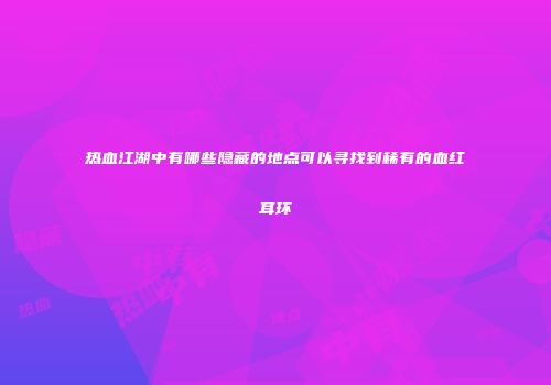热血江湖中有哪些隐藏的地点可以寻找到稀有的血红耳环