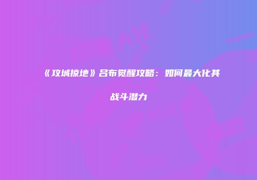 《攻城掠地》吕布觉醒攻略：如何最大化其战斗潜力
