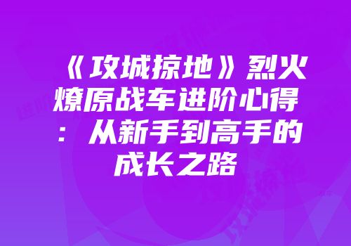 《攻城掠地》烈火燎原战车进阶心得：从新手到高手的成长之路
