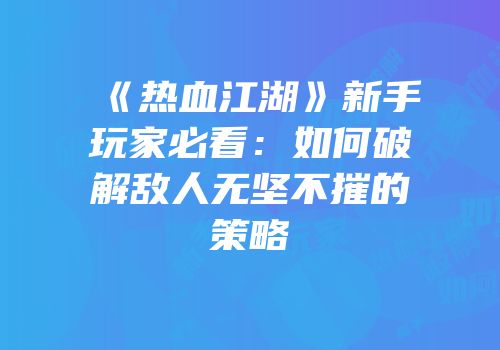 《热血江湖》新手玩家必看:如何破解敌人无坚不摧的策略