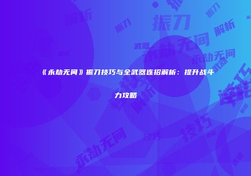 《永劫无间》振刀技巧与全武器连招解析：提升战斗力攻略