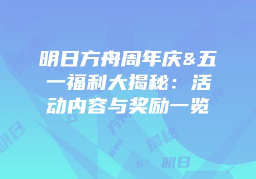 明日方舟周年庆&五一福利大揭秘：活动内容与奖励一览