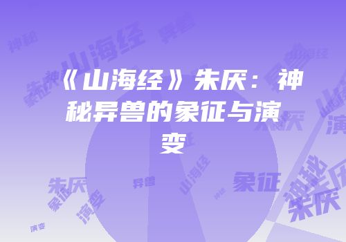 《山海经》朱厌：神秘异兽的象征与演变