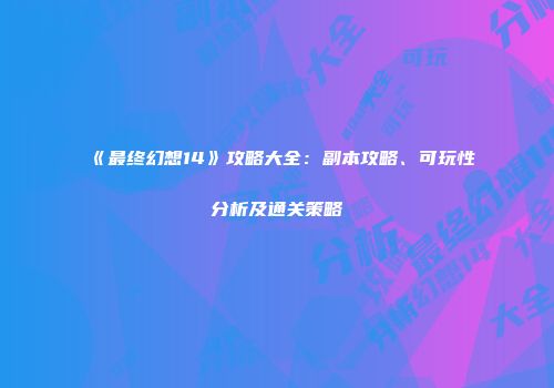 《最终幻想14》攻略大全：副本攻略、可玩性分析及通关策略