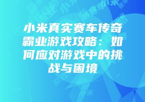 小米真实赛车传奇霸业游戏攻略：如何应对游戏中的挑战与困境
