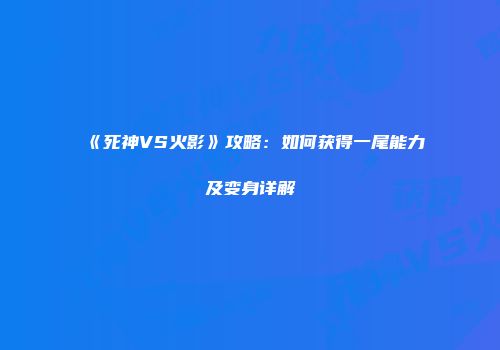 《死神VS火影》攻略：如何获得一尾能力及变身详解