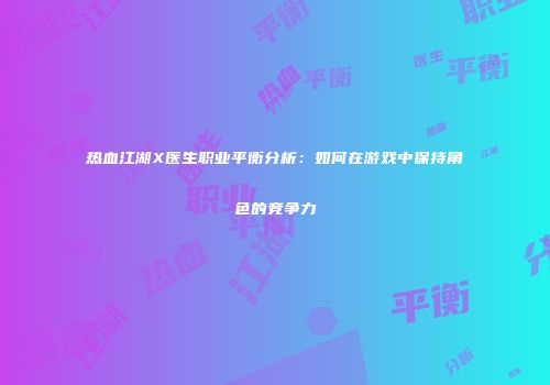 热血江湖X医生职业平衡分析：如何在游戏中保持角色的竞争力