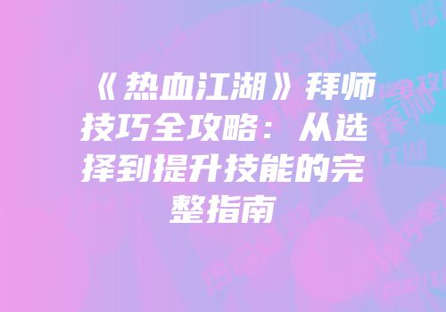 《热血江湖》拜师技巧全攻略：从选择到提升技能的完整指南