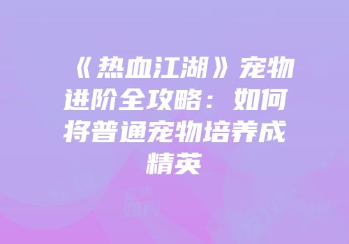《热血江湖》宠物进阶全攻略：如何将普通宠物培养成精英