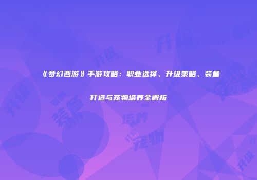 《梦幻西游》手游攻略：职业选择、升级策略、装备打造与宠物培养全解析