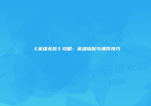 《英雄无敌》攻略：英雄搭配与操作技巧