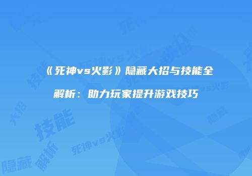 《死神vs火影》隐藏大招与技能全解析：助力玩家提升游戏技巧
