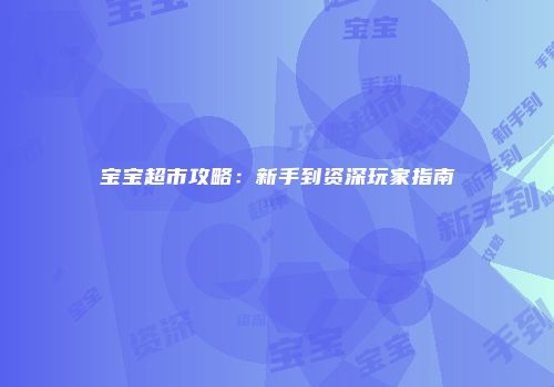 宝宝超市攻略：新手到资深玩家指南