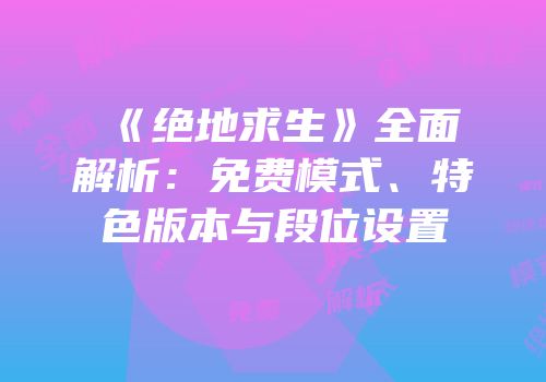 《绝地求生》全面解析：免费模式、特色版本与段位设置