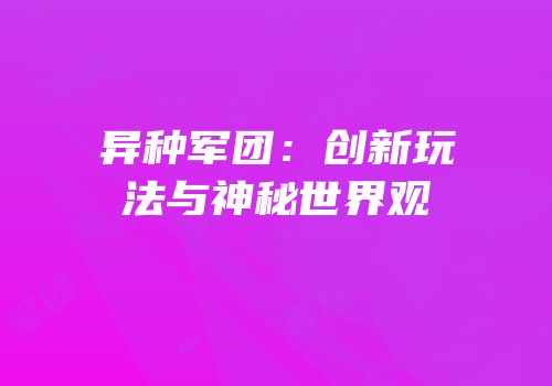 异种军团：创新玩法与神秘世界观