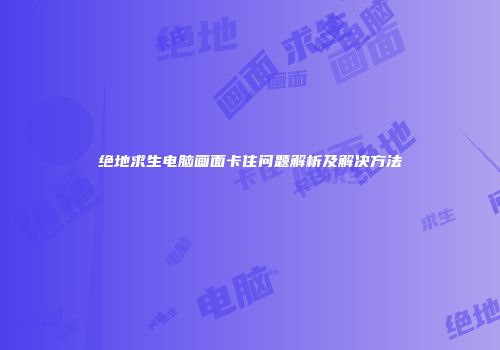 绝地求生电脑画面卡住问题解析及解决方法