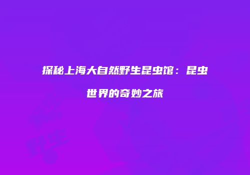 探秘上海大自然野生昆虫馆：昆虫世界的奇妙之旅