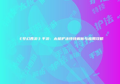 《梦幻西游》手游：太极护法特技解析与应用攻略