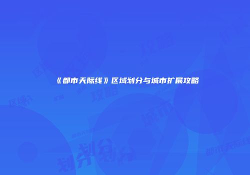 《都市天际线》区域划分与城市扩展攻略