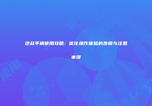 逆战手柄使用攻略：优化操作体验的步骤与注意事项