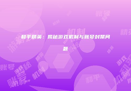 和平精英：揭秘游戏机制与账号封禁问题
