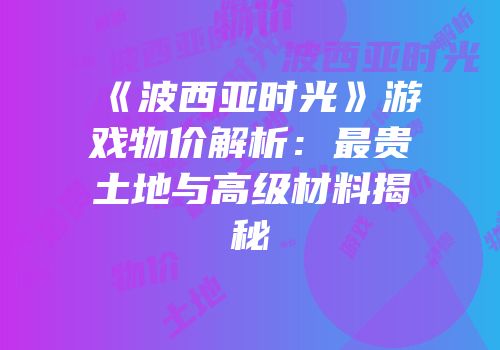 《波西亚时光》游戏物价解析：最贵土地与高级材料揭秘