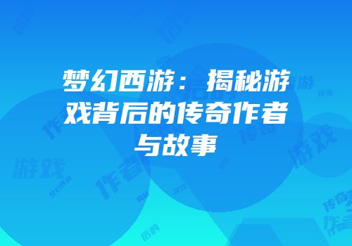 梦幻西游：揭秘游戏背后的传奇作者与故事