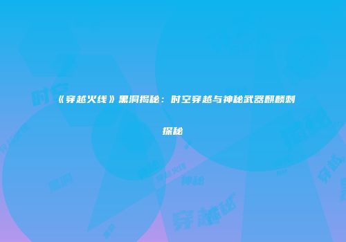 《穿越火线》黑洞揭秘：时空穿越与神秘武器麒麟刺探秘