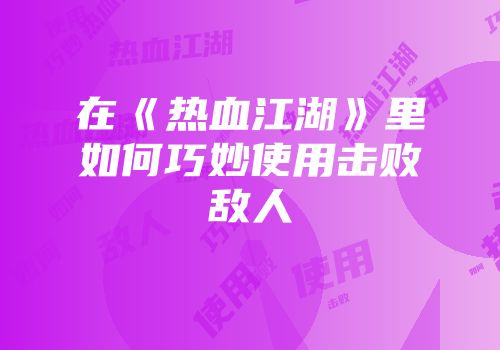 在《热血江湖》里如何巧妙使用击败敌人