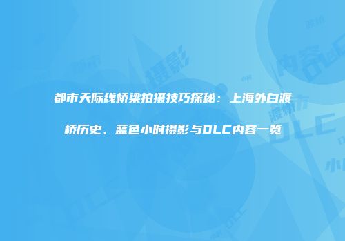 都市天际线桥梁拍摄技巧探秘：上海外白渡桥历史、蓝色小时摄影与DLC内容一览