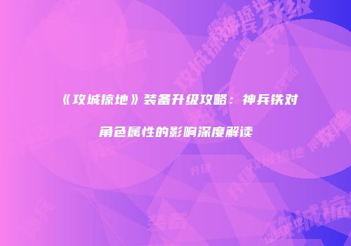 《攻城掠地》装备升级攻略：神兵铁对角色属性的影响深度解读