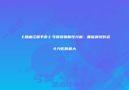 《热血江湖手游》弓骑宠物属性分析：哪些属性对战斗力影响最大