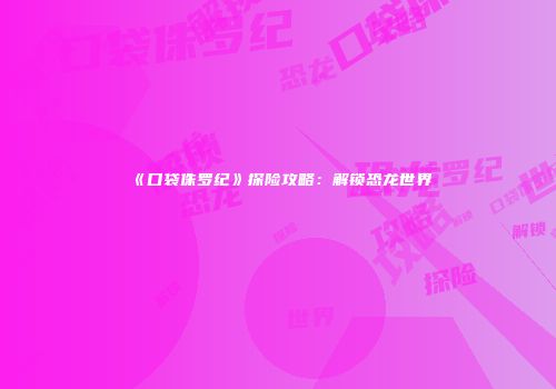 《口袋侏罗纪》探险攻略：解锁恐龙世界