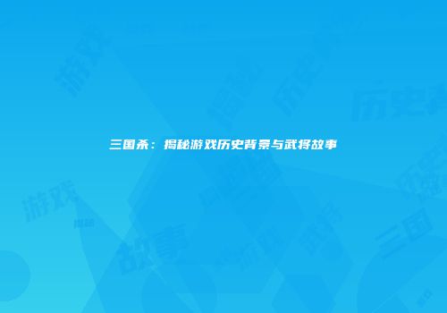 三国杀：揭秘游戏历史背景与武将故事