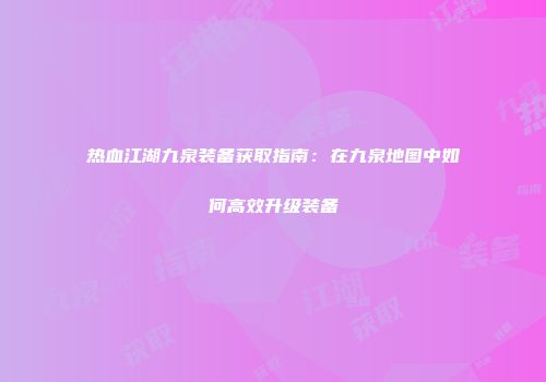 热血江湖九泉装备获取指南：在九泉地图中如何高效升级装备