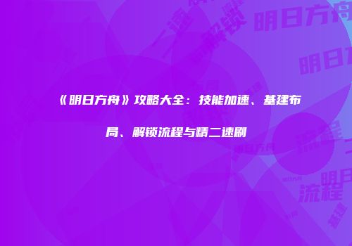 《明日方舟》攻略大全：技能加速、基建布局、解锁流程与精二速刷