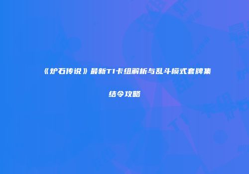 《炉石传说》最新T1卡组解析与乱斗模式套牌集结令攻略