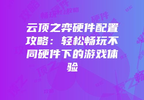 云顶之弈硬件配置攻略：轻松畅玩不同硬件下的游戏体验