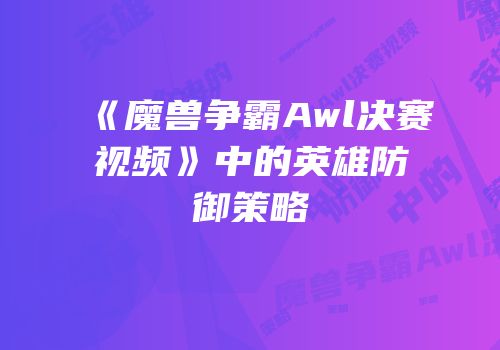 《魔兽争霸Awl决赛视频》中的英雄防御策略