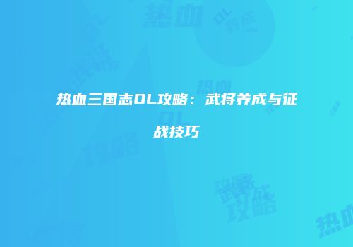 热血三国志OL攻略：武将养成与征战技巧