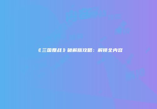 《三国鏖战》破解版攻略：解锁全内容